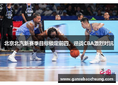 北京北汽新赛季目标锁定前四，迎战CBA激烈对抗