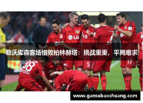 勒沃库森客场惜败柏林赫塔：挑战重重，平局难求
