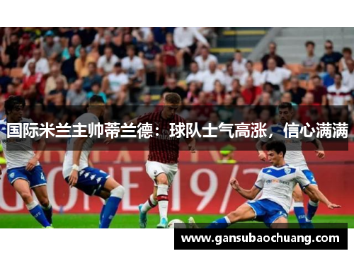 国际米兰主帅蒂兰德：球队士气高涨，信心满满