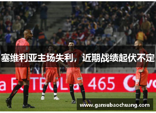 塞维利亚主场失利，近期战绩起伏不定