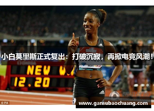 小白莫里斯正式复出：打破沉寂，再掀电竞风潮！