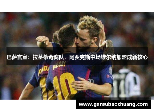 巴萨官宣：拉基蒂奇离队，阿贾克斯中场维尔纳加盟成新核心