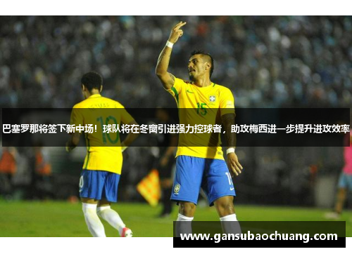 巴塞罗那将签下新中场！球队将在冬窗引进强力控球者，助攻梅西进一步提升进攻效率