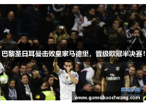 巴黎圣日耳曼击败皇家马德里，晋级欧冠半决赛！