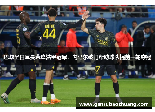 巴黎圣日耳曼荣膺法甲冠军，内马尔破门帮助球队提前一轮夺冠