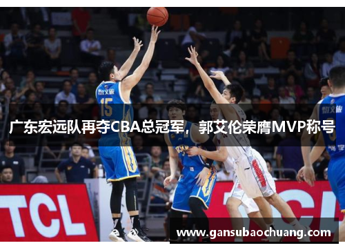 广东宏远队再夺CBA总冠军，郭艾伦荣膺MVP称号